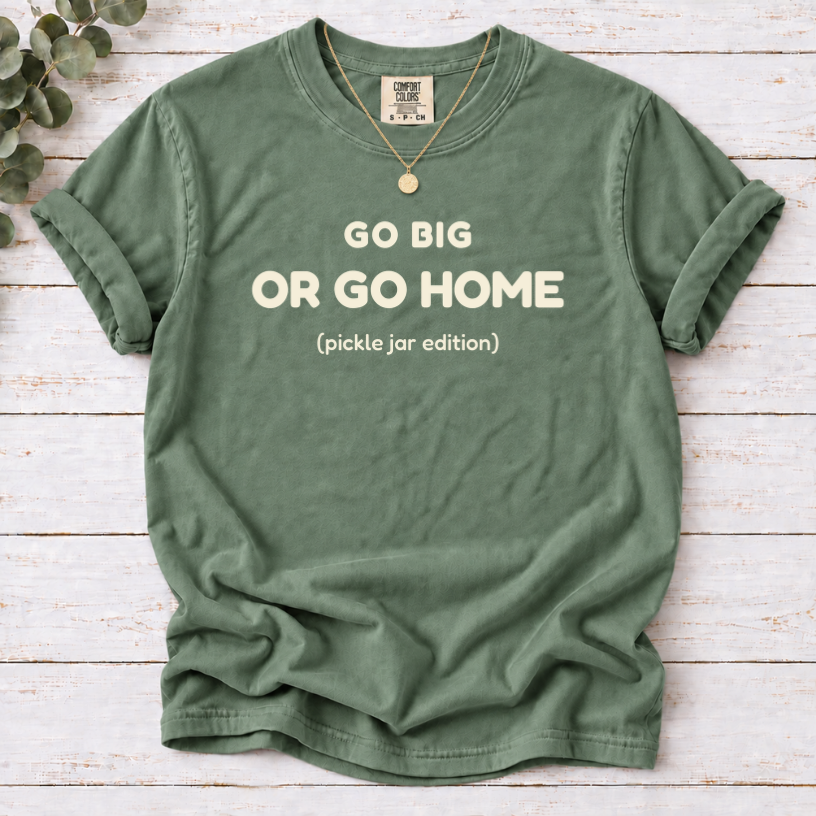 GO BIG OR GO HOME (pickle jar edition) SHIRT IN moss